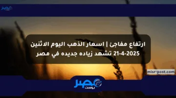 ارتفاع مفاجئ | أسعار الذهب اليوم الإثنين 21-4-2025 تشهد زيادة جديدة في مصر
